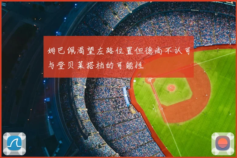 姆巴佩渴望左路位置但德尚不认可与登贝莱搭档的可能性