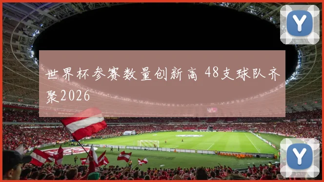 世界杯参赛数量创新高 48支球队齐聚2026