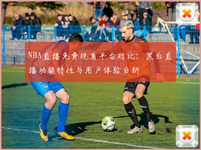 NBA直播免费观看平台对比：黑白直播功能特性与用户体验分析