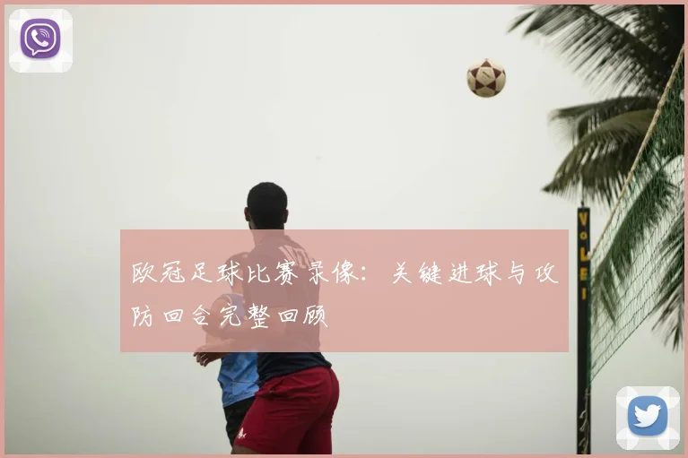 欧冠足球比赛录像：关键进球与攻防回合完整回顾