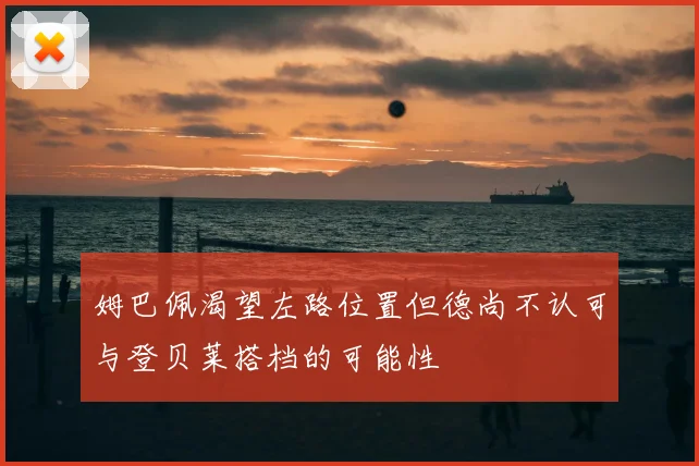 姆巴佩渴望左路位置但德尚不认可与登贝莱搭档的可能性