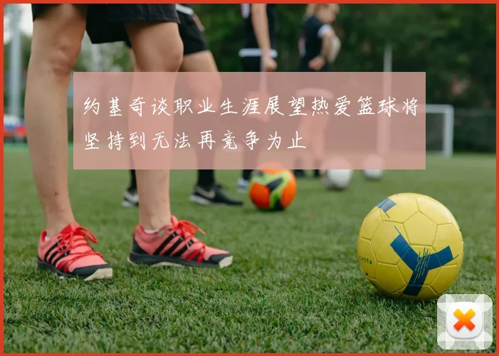 约基奇谈职业生涯展望热爱篮球将坚持到无法再竞争为止