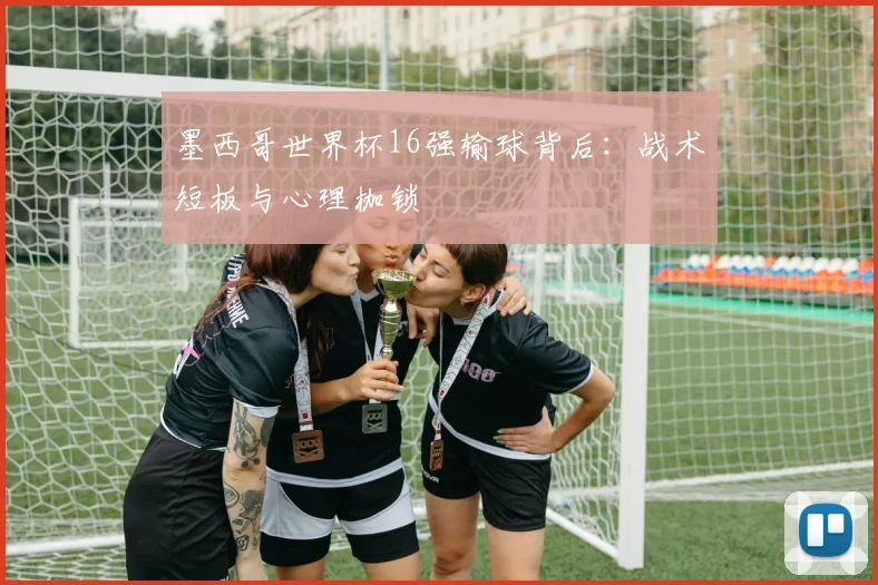 墨西哥世界杯16强输球背后：战术短板与心理枷锁