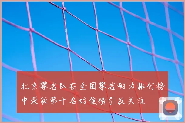 北京攀岩队在全国攀岩耐力排行榜中荣获第十名的佳绩引发关注