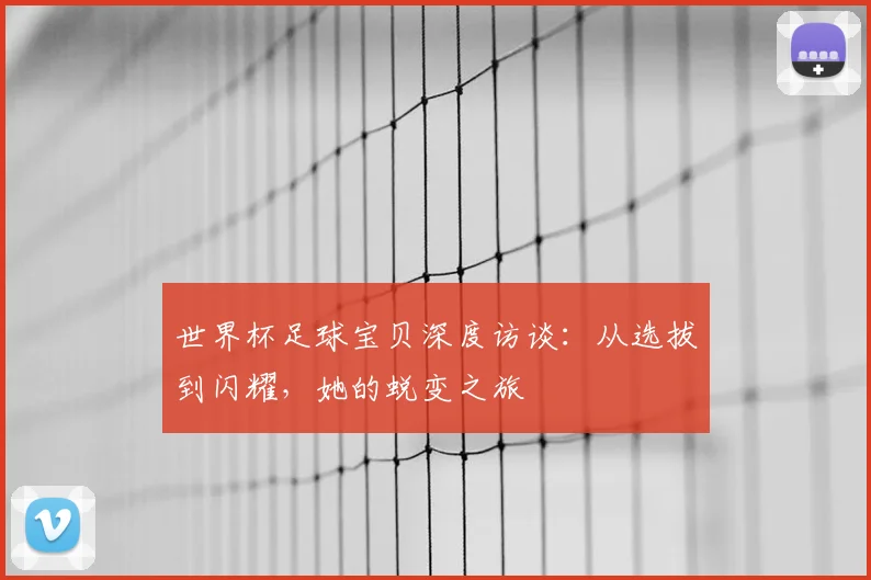 世界杯足球宝贝深度访谈：从选拔到闪耀，她的蜕变之旅