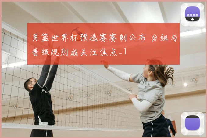 男篮世界杯预选赛赛制公布 分组与晋级规则成关注焦点_1