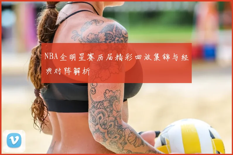 NBA全明星赛历届精彩回放集锦与经典对阵解析