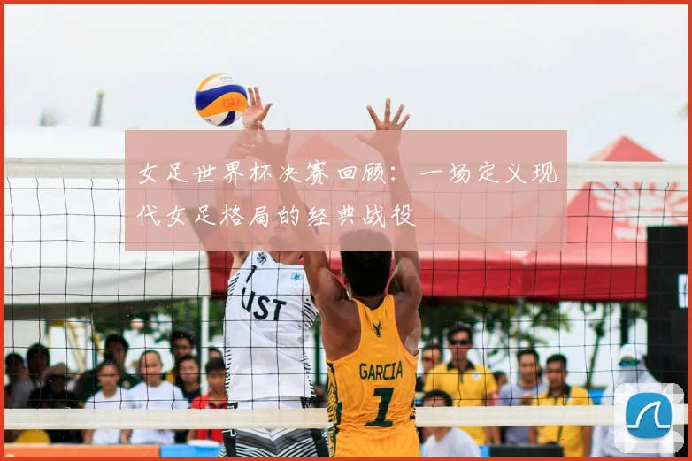 女足世界杯决赛回顾：一场定义现代女足格局的经典战役
