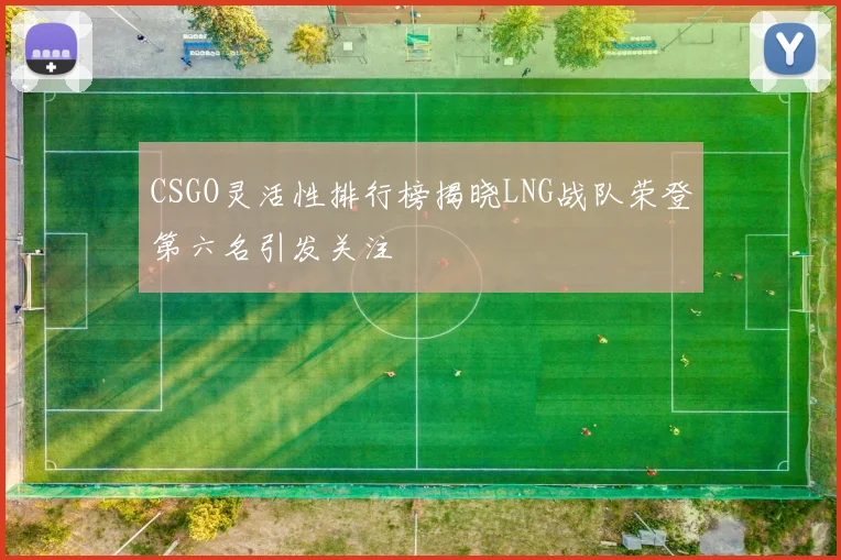 CSGO灵活性排行榜揭晓LNG战队荣登第六名引发关注