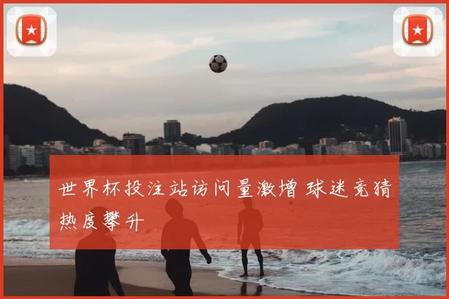 世界杯投注站访问量激增 球迷竞猜热度攀升