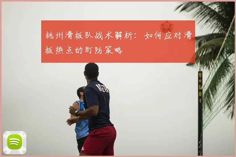 杭州滑板队战术解析:如何应对滑板热点的盯防策略