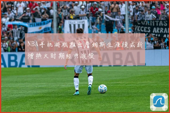 NBA手机游戏推出詹姆斯生涯模式新增热火时期经典战役