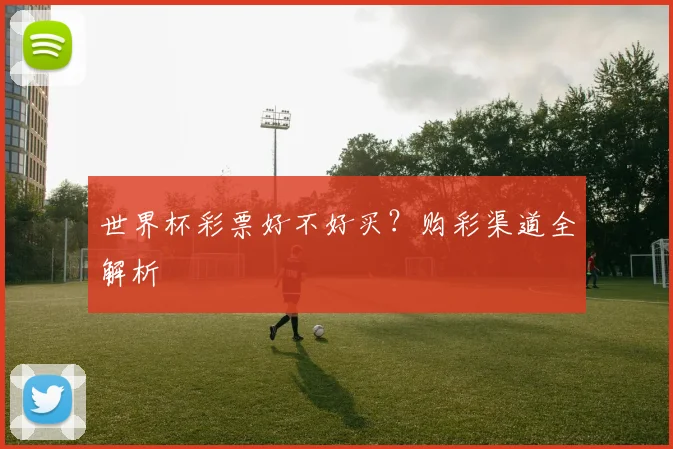 世界杯彩票好不好买？购彩渠道全解析