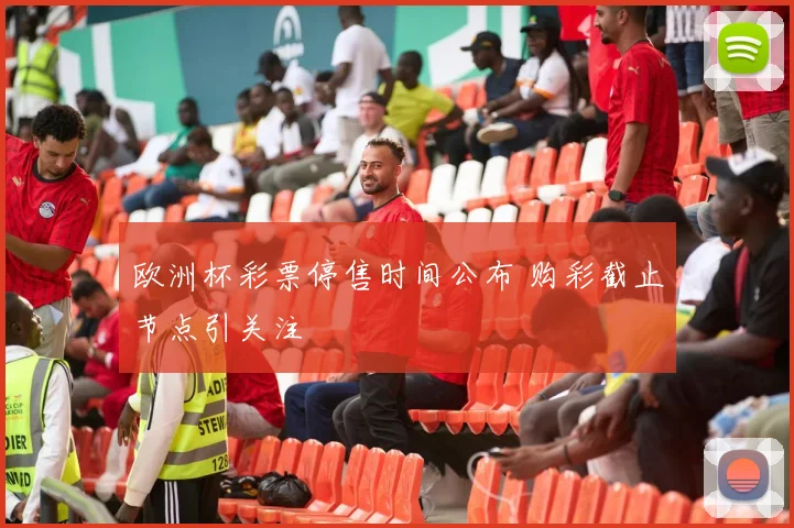 欧洲杯彩票停售时间公布 购彩截止节点引关注
