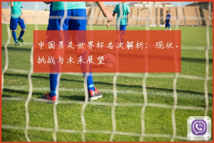 中国男足世界杯名次解析：现状、挑战与未来展望