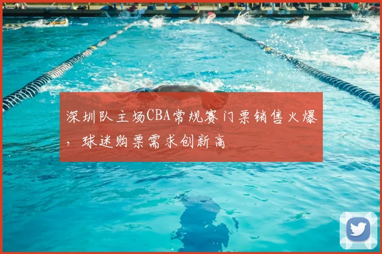 深圳队主场CBA常规赛门票销售火爆,球迷购票需求创新高