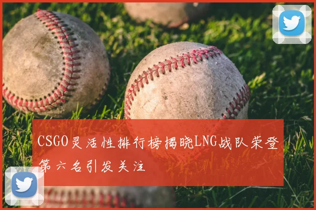CSGO灵活性排行榜揭晓LNG战队荣登第六名引发关注