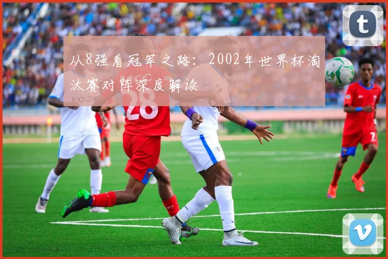 从8强看冠军之路：2002年世界杯淘汰赛对阵深度解读