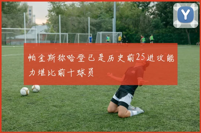 帕金斯称哈登已是历史前25进攻能力堪比前十球员
