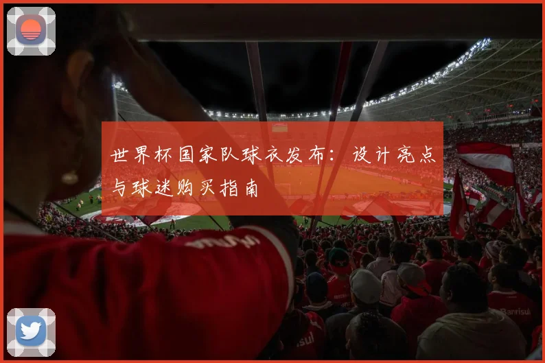 世界杯国家队球衣发布：设计亮点与球迷购买指南