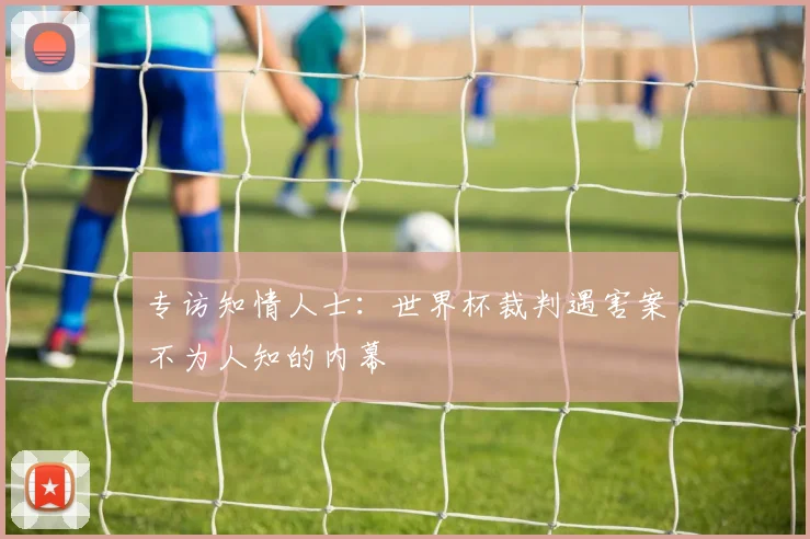 专访知情人士:世界杯裁判遇害案不为人知的内幕