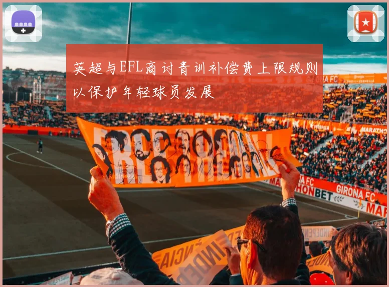 英超与EFL商讨青训补偿费上限规则以保护年轻球员发展