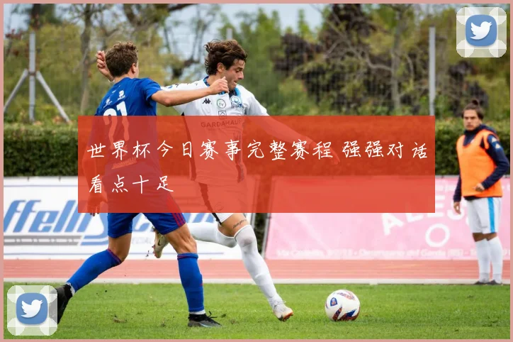 世界杯今日赛事完整赛程 强强对话看点十足