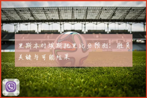 里斯本对埃斯托里比分预测：胜负关键与可能结果