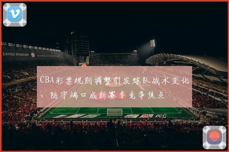 CBA彩票规则调整引发球队战术变化，防守端口成新赛季竞争焦点