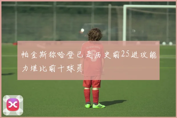 帕金斯称哈登已是历史前25进攻能力堪比前十球员