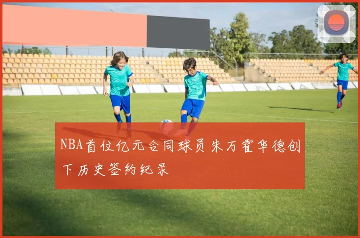 NBA首位亿元合同球员朱万霍华德创下历史签约纪录