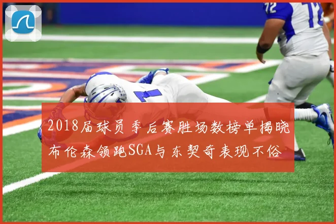 2018届球员季后赛胜场数榜单揭晓布伦森领跑SGA与东契奇表现不俗