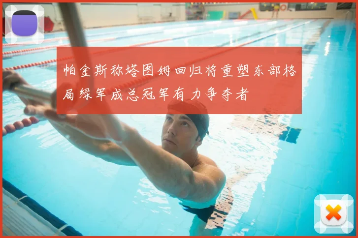 帕金斯称塔图姆回归将重塑东部格局绿军成总冠军有力争夺者