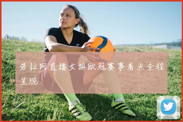劳拉网直播女排欧冠赛事看点全程呈现