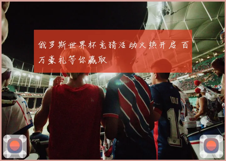 俄罗斯世界杯竞猜活动火热开启 百万豪礼等你赢取