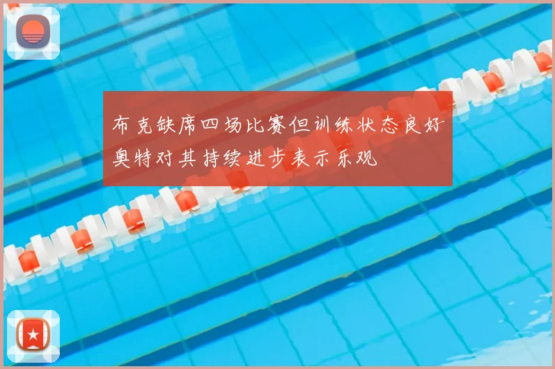布克缺席四场比赛但训练状态良好奥特对其持续进步表示乐观