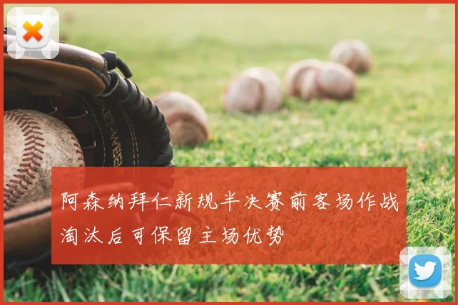 阿森纳拜仁新规半决赛前客场作战淘汰后可保留主场优势