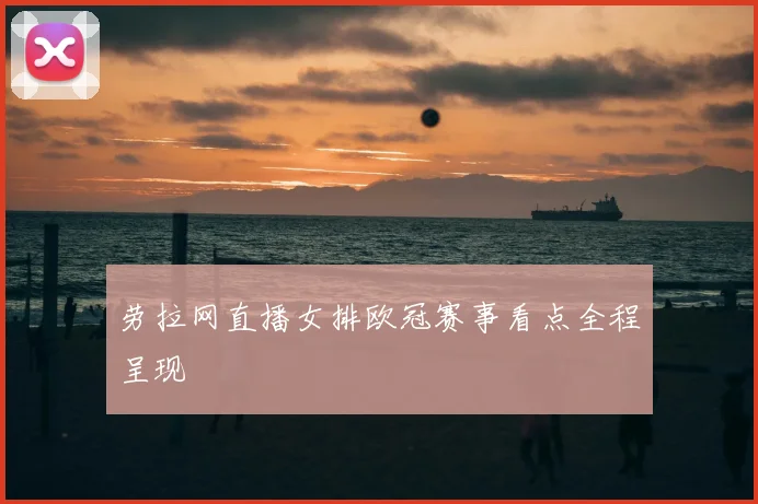 劳拉网直播女排欧冠赛事看点全程呈现