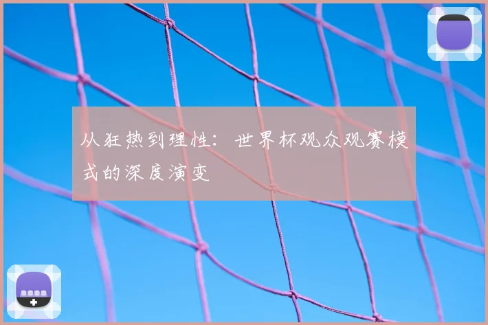 从狂热到理性：世界杯观众观赛模式的深度演变