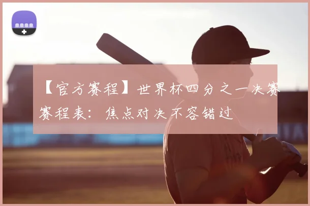 【官方赛程】世界杯四分之一决赛赛程表:焦点对决不容错过