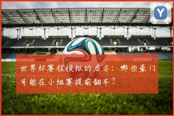 世界杯赛程模拟的启示：哪些豪门可能在小组赛提前翻车？