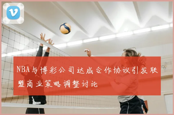 NBA与博彩公司达成合作协议引发联盟商业策略调整讨论